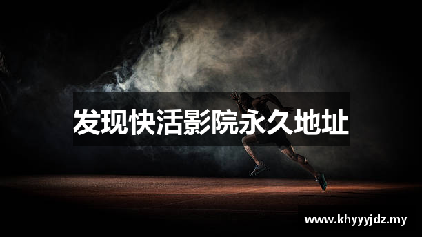 发现快活影院永久地址
